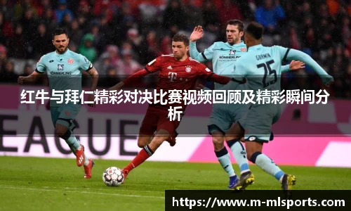 红牛与拜仁精彩对决比赛视频回顾及精彩瞬间分析