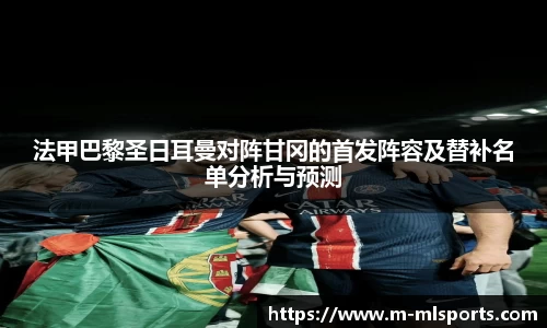 法甲巴黎圣日耳曼对阵甘冈的首发阵容及替补名单分析与预测