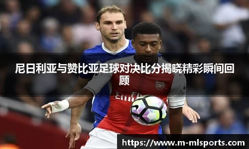 尼日利亚与赞比亚足球对决比分揭晓精彩瞬间回顾