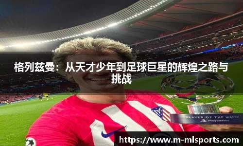 格列兹曼：从天才少年到足球巨星的辉煌之路与挑战