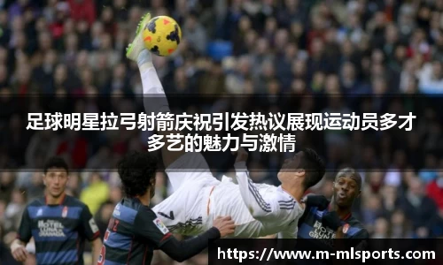 足球明星拉弓射箭庆祝引发热议展现运动员多才多艺的魅力与激情