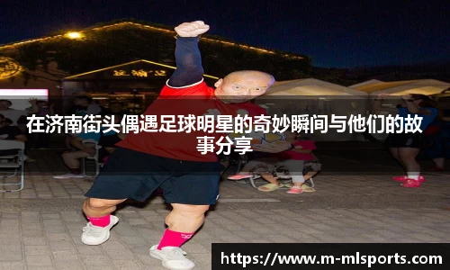 在济南街头偶遇足球明星的奇妙瞬间与他们的故事分享