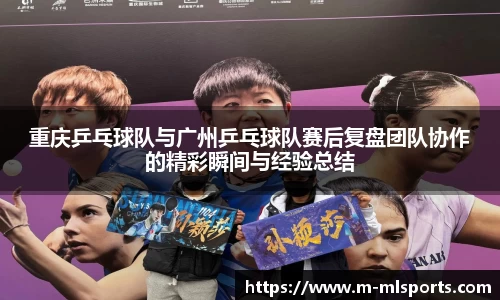 重庆乒乓球队与广州乒乓球队赛后复盘团队协作的精彩瞬间与经验总结